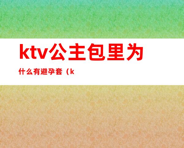 ktv公主包里为什么有避孕套（ktv包房公主主要是干嘛的）