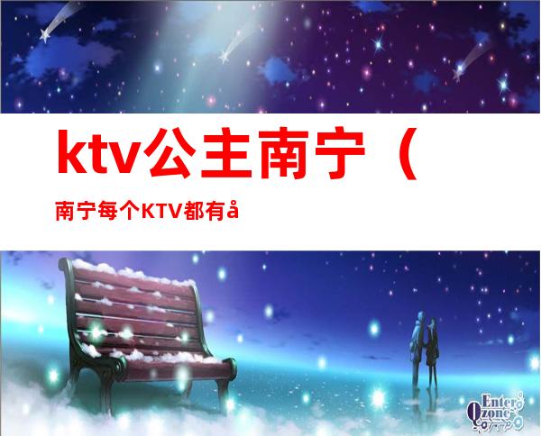 ktv公主南宁（南宁每个KTV都有公主吗）