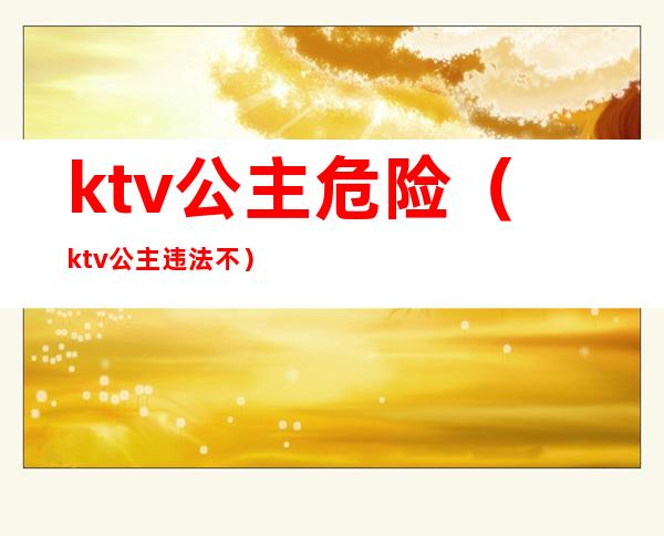 ktv公主危险（ktv公主违法不）