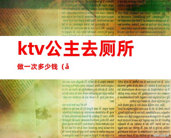 ktv公主去厕所做一次多少钱（去ktv点个公主多少钱）