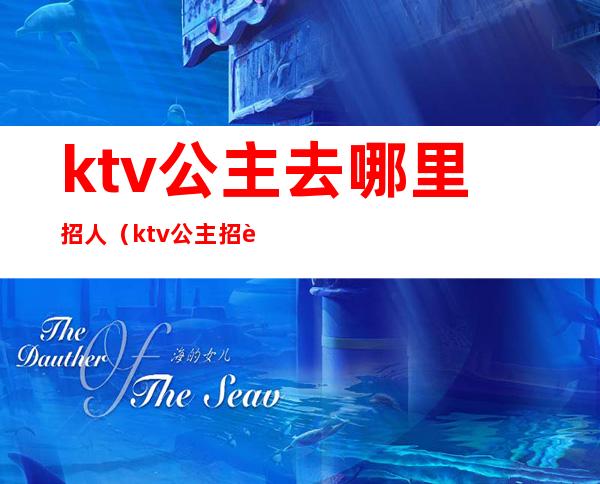 ktv公主去哪里招人（ktv公主招聘条件）