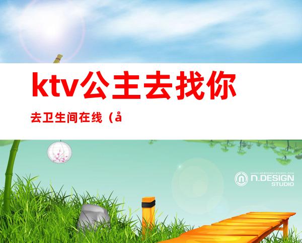 ktv公主去找你去卫生间在线（去KTV找公主）