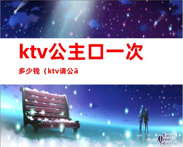 ktv公主口一次多少钱（ktv请公主 一般多少钱一次）