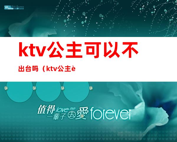 ktv公主可以不出台吗（ktv公主能要吗）