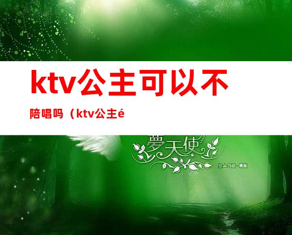 ktv公主可以不陪唱吗（ktv公主陪唱犯法吗）