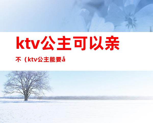 ktv公主可以亲不（ktv公主能要吗）