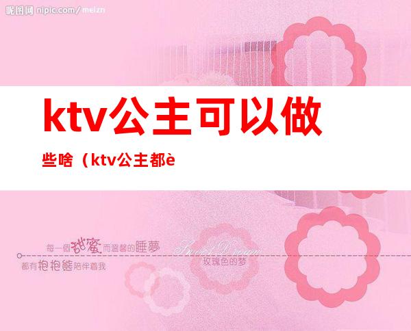 ktv公主可以做些啥（ktv公主都能做哪些）