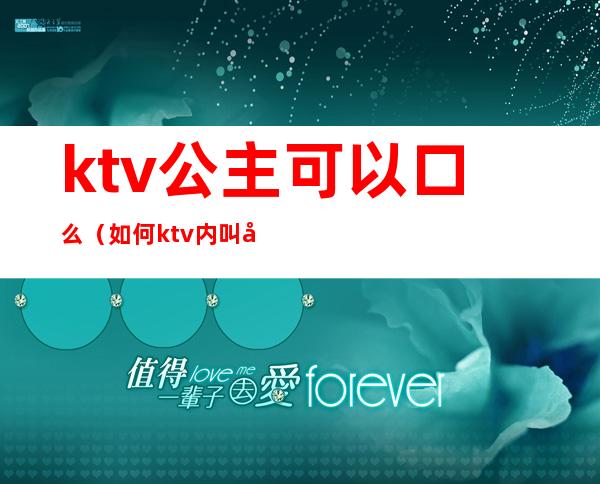 ktv公主可以口么（如何ktv内叫公主）