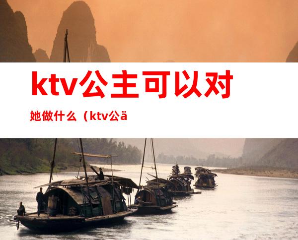 ktv公主可以对她做什么（ktv公主都要做些什么）