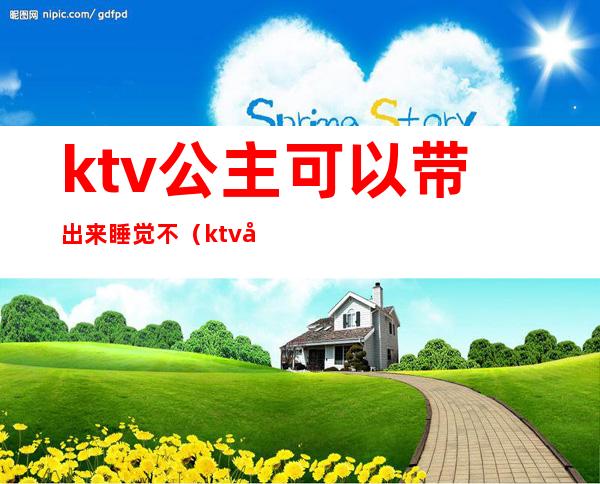 ktv公主可以带出来睡觉不（ktv公主都可以带出去吗）