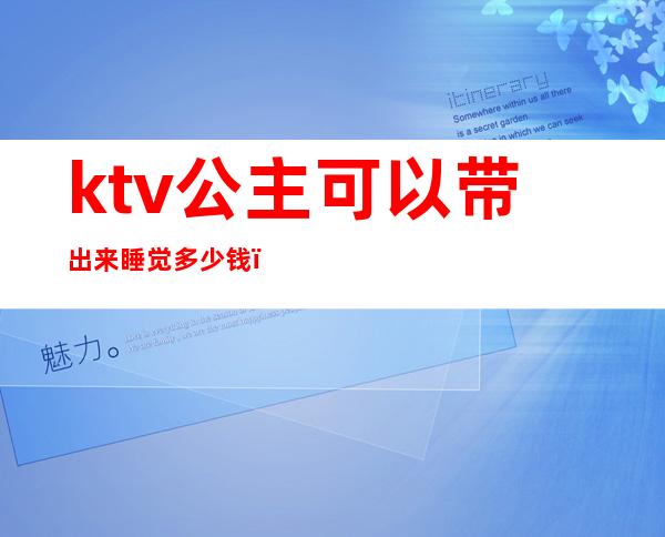 ktv公主可以带出来睡觉多少钱（ktv公主带出去多少钱）