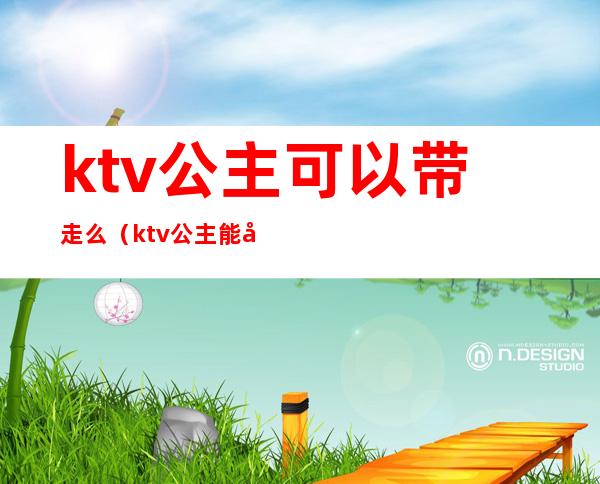 ktv公主可以带走么（ktv公主能带出来吗）