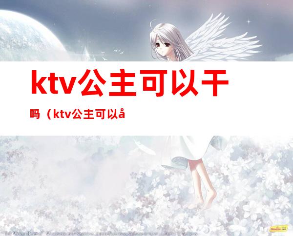 ktv公主可以干吗（ktv公主可以干嘛）