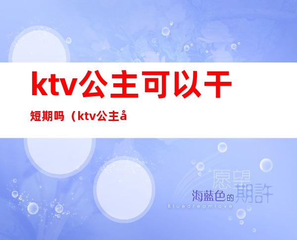 ktv公主可以干短期吗（ktv公主可以干嘛）