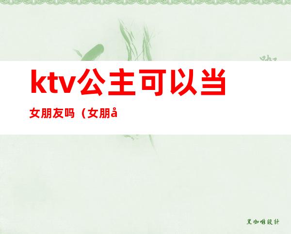 ktv公主可以当女朋友吗（女朋友在ktv当公主有问题吗）