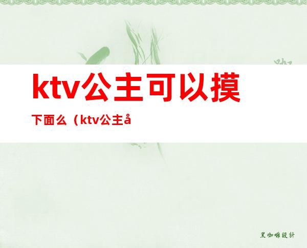 ktv公主可以摸下面么（ktv公主可以摸下面么）