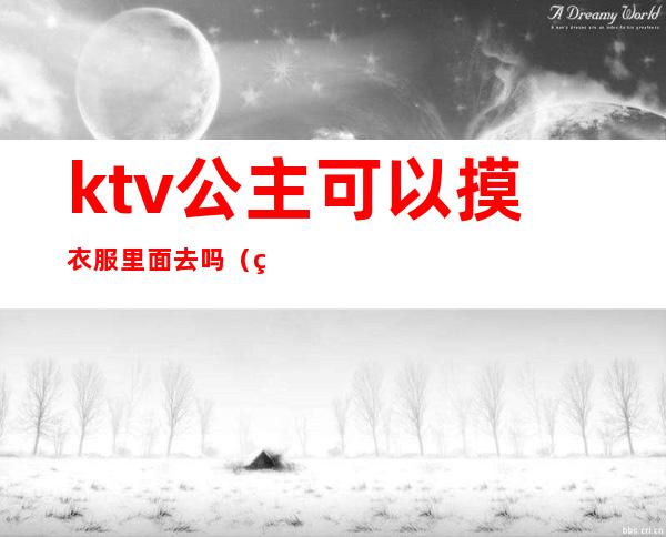 ktv公主可以摸衣服里面去吗（男人去ktv点公主会摸吗）
