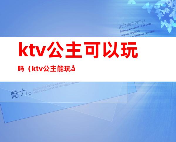 ktv公主可以玩吗（ktv公主能玩吗）