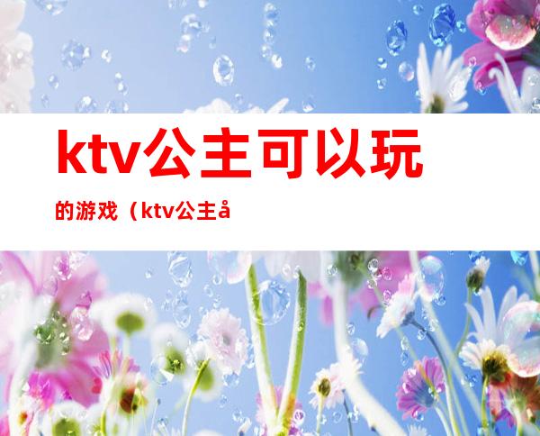 ktv公主可以玩的游戏（ktv公主可以玩的游戏大全）