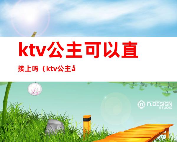 ktv公主可以直接上吗（ktv公主可以干嘛）