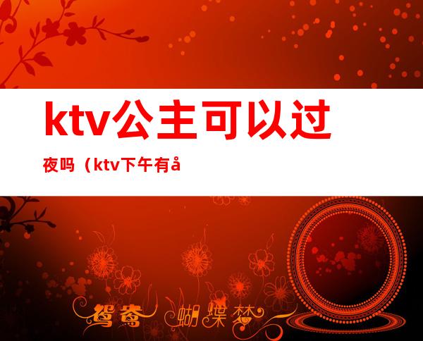 ktv公主可以过夜吗（ktv下午有公主吗）