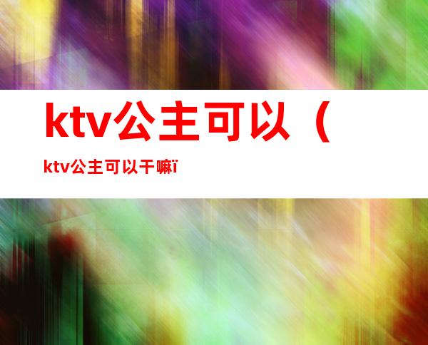 ktv公主可以（ktv公主可以干嘛）