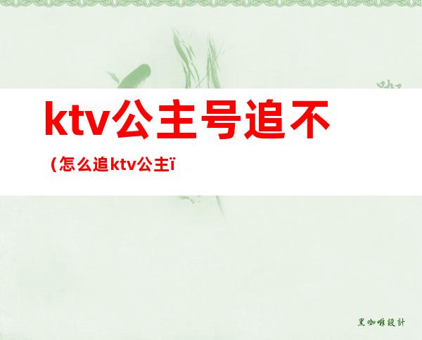 ktv公主号追不（怎么追ktv公主）