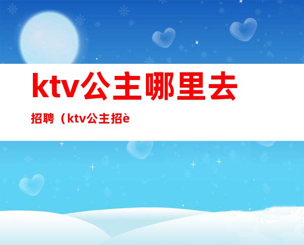 ktv公主哪里去招聘（ktv公主招聘信息）