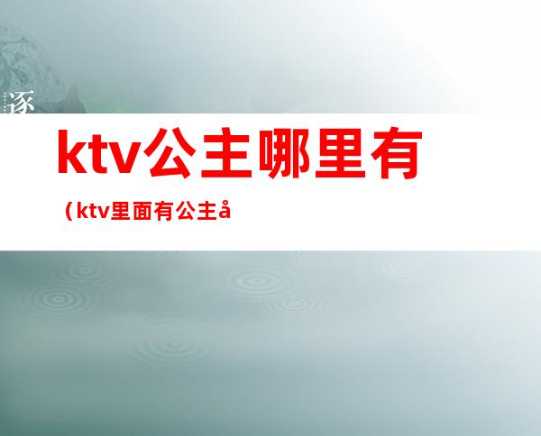 ktv公主哪里有（ktv里面有公主吗）