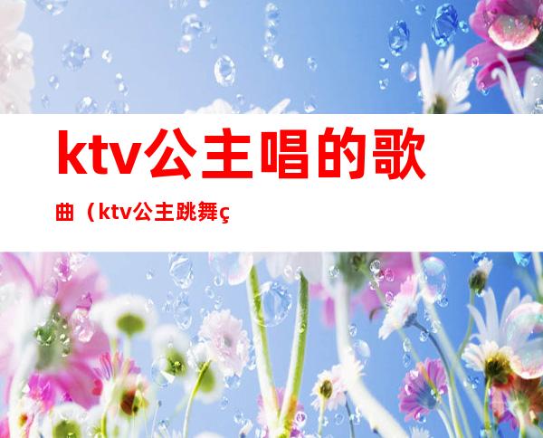 ktv公主唱的歌曲（ktv公主跳舞的歌是哪首）