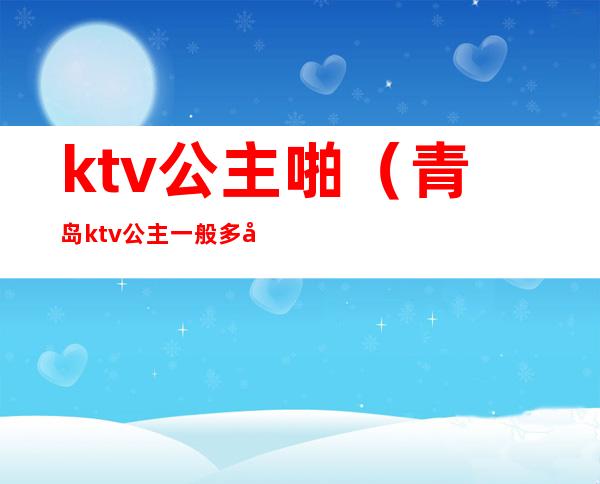 ktv公主啪（青岛ktv公主一般多少钱）