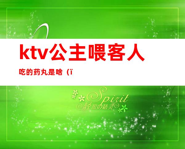 ktv公主喂客人吃的药丸是啥（）