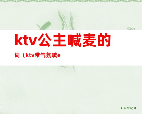 ktv公主喊麦的词（ktv带气氛喊麦词）