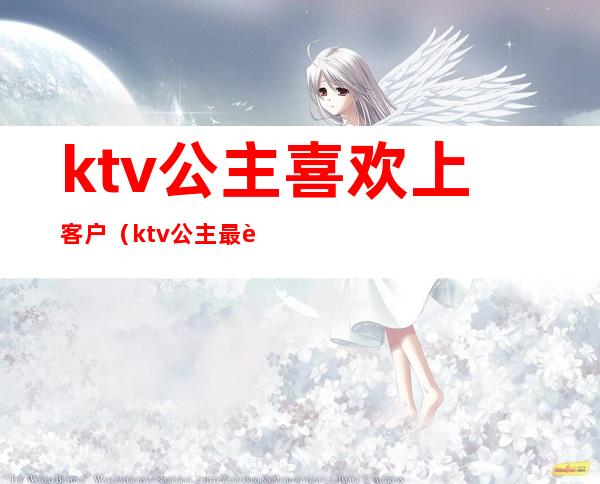 ktv公主喜欢上客户（ktv公主最让客人反感的行为）