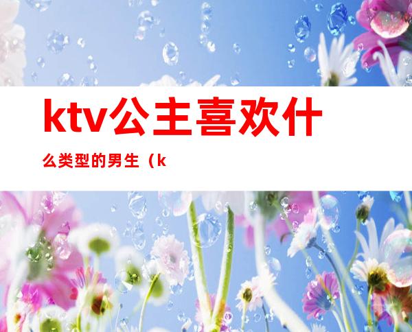 ktv公主喜欢什么类型的男生（ktv女生叫公主男生叫什么）