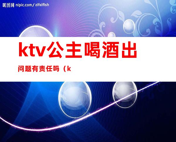 ktv公主喝酒出问题有责任吗（ktv中的公主是否违法）