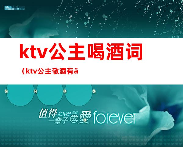 ktv公主喝酒词（ktv公主敬酒有什么说法）