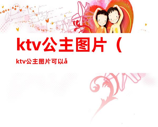 ktv公主图片（ktv公主图片可以发朋友圈）