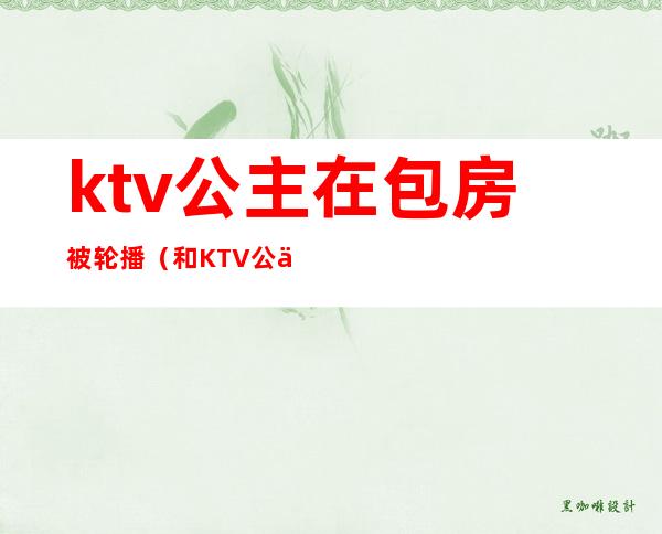 ktv公主在包房被轮播（和KTV公主发生）