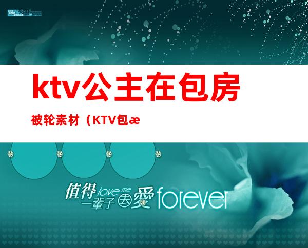 ktv公主在包房被轮素材（KTV包房公主照片）