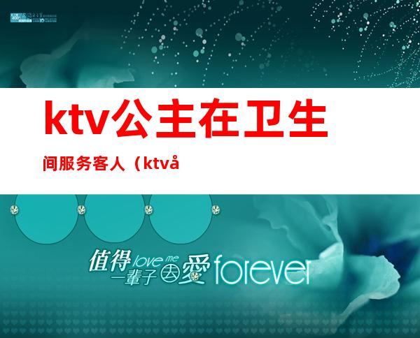 ktv公主在卫生间服务客人（ktv公主什么服务）