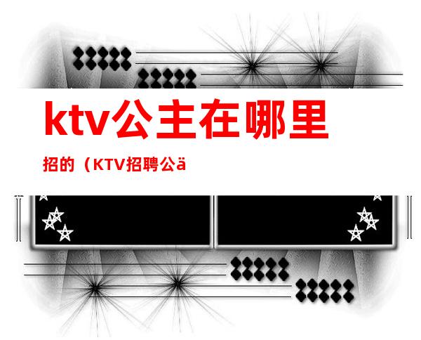 ktv公主在哪里招的（KTV招聘公主）