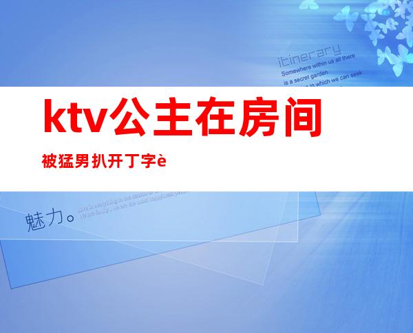 ktv公主在房间被猛男扒开丁字裤（）