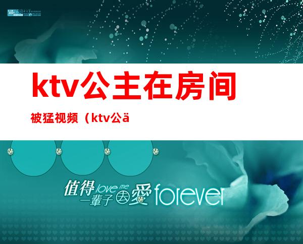 ktv公主在房间被猛视频（ktv公主在房间里）