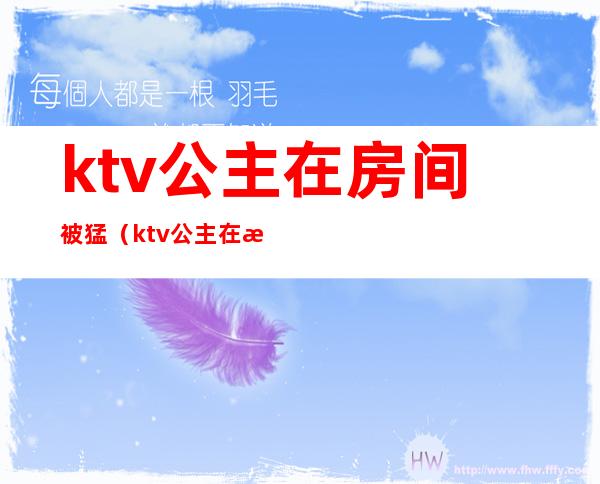 ktv公主在房间被猛（ktv公主在房间里）