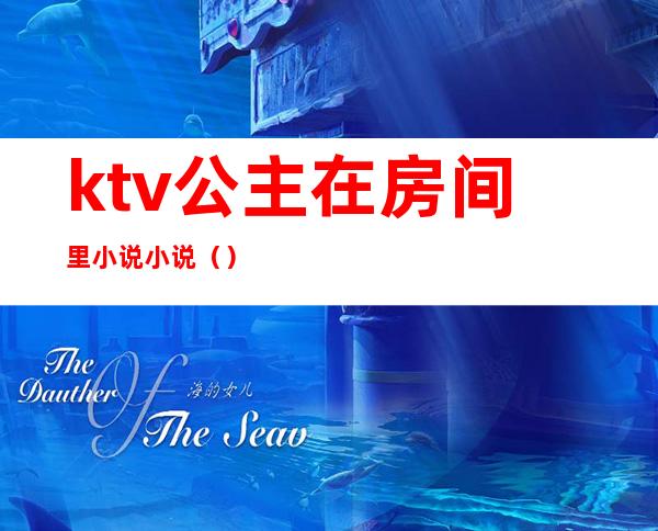 ktv公主在房间里小说小说（）