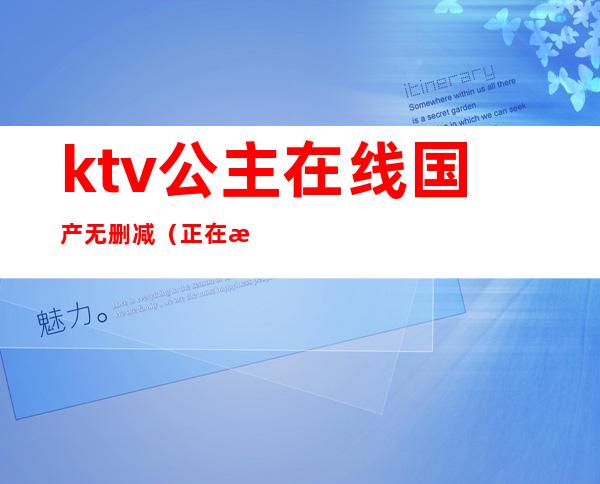 ktv公主在线国产无删减（正在播放国内KTV公主）