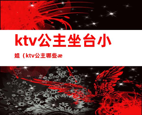 ktv公主坐台小姐（ktv公主哪些服务）