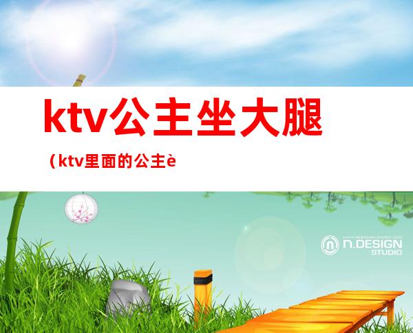 ktv公主坐大腿（ktv里面的公主跳舞）