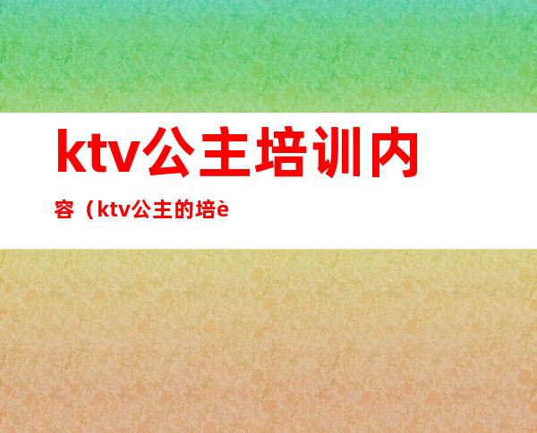 ktv公主培训内容（ktv公主的培训教材）